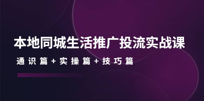 本地同城生活推广投流实战课：通识篇+实操篇+技巧篇-枫叶微课堂