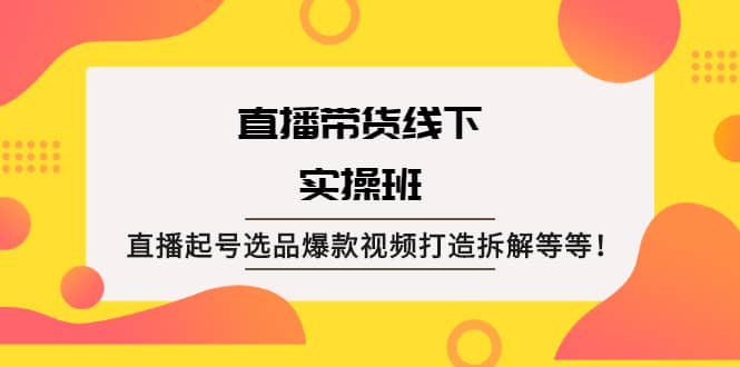 直播带货线下实操班：直播起号选品爆款视频打造拆解等等-枫叶微课堂