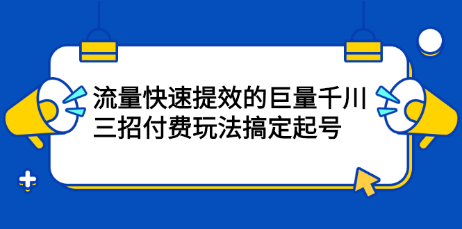 流量快速提效的巨量千川，三招付费玩法搞定起号-枫叶微课堂