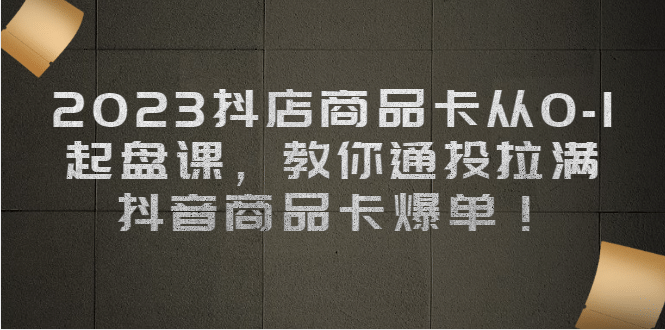 2023抖店商品卡从0-1 起盘课，教你通投拉满，抖音商品卡爆单-枫叶微课堂