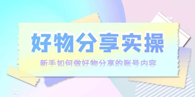 好物分享实操：新手如何做好物分享的账号内容，实操教学-枫叶微课堂