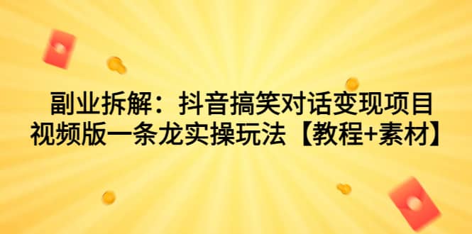 副业拆解：抖音搞笑对话变现项目，视频版一条龙实操玩法【教程+素材】-枫叶微课堂