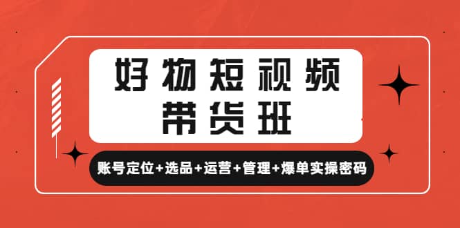 好物短视频带货班：账号定位+选品+运营+管理+爆单实操密码-枫叶微课堂
