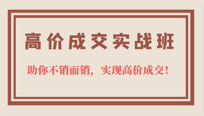 高价成交实战班，助你不销而销，实现高价成交，让客户追着付款的心法技法-枫叶微课堂