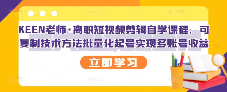 KEEN老师·离职短视频剪辑自学课程，可复制技术方法批量化起号实现多账号收益-枫叶微课堂