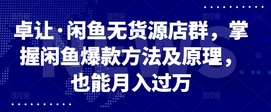 卓让·闲鱼无货源店群，掌握闲鱼爆款方法及原理，也能月入过万-枫叶微课堂