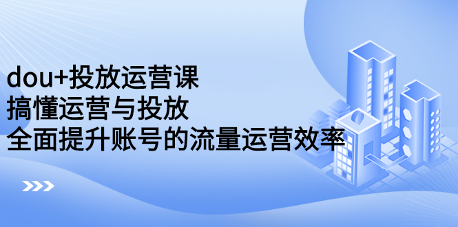 dou+投放运营课：搞懂运营与投放，全面提升账号的流量运营效率-枫叶微课堂
