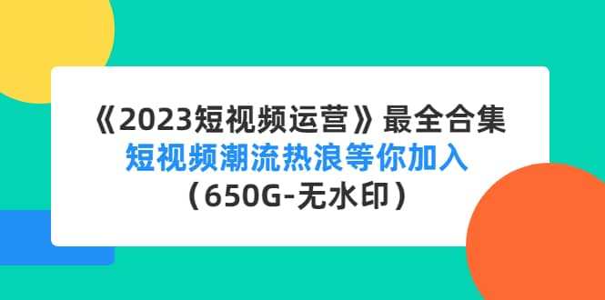 《2023短视频运营》最全合集：短视频潮流热浪等你加入（650G-无水印）-枫叶微课堂