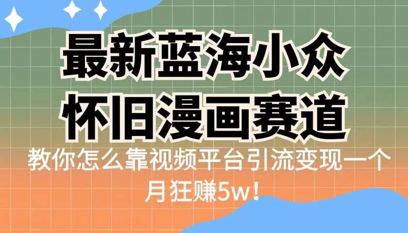 最新蓝海小众怀旧漫画赛道 高转化一单29.9 靠视频平台引流变现一个月狂赚5w-枫叶微课堂