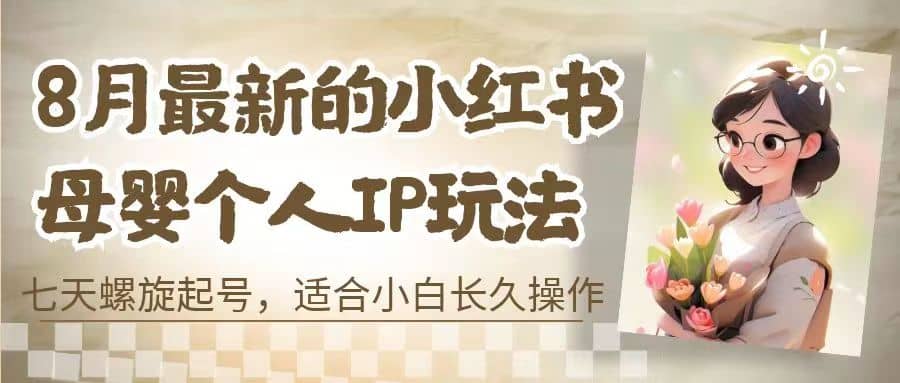 8月最新的小红书母婴个人IP玩法，七天螺旋起号 小白长久操作(附带全部教程)-枫叶微课堂