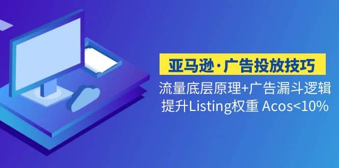 亚马逊·广告投放技巧流量底层+广告漏斗逻辑+提升Listing权重 Acos-枫叶微课堂