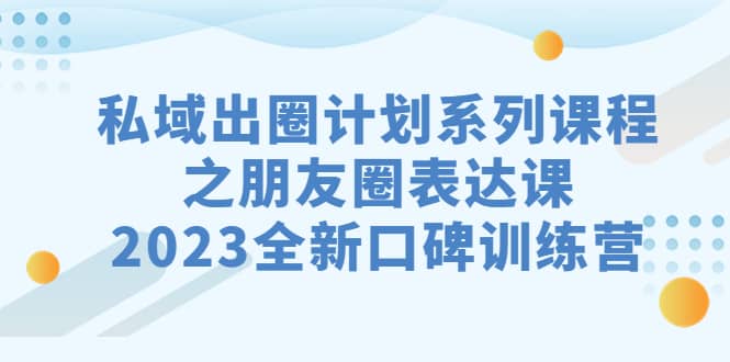 私域-出圈计划系列课程之朋友圈-表达课，2023全新口碑训练营-枫叶微课堂