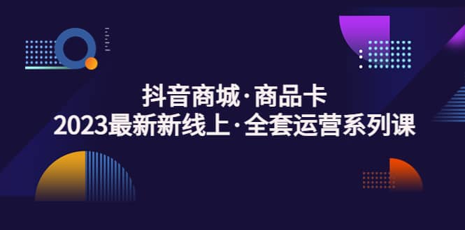 抖音商城·商品卡，2023最新新线上·全套运营系列课-枫叶微课堂