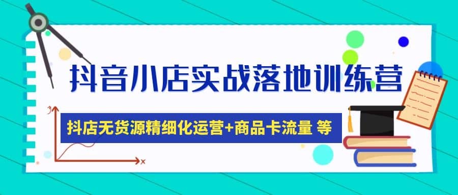 抖音小店实战落地训练营：抖店无货源精细化运营，商品卡流量等等（22节）-枫叶微课堂
