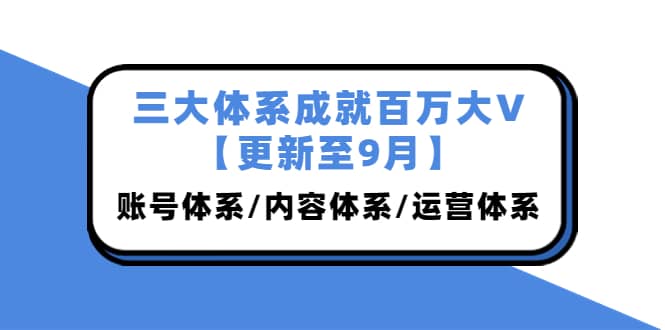 三大体系成就百万大V【更新至9月】，账号体系/内容体系/运营体系 (26节课)-枫叶微课堂