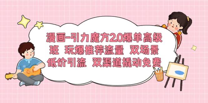 漫画-引力魔方2.0爆单高级班 玩爆推荐流量 双场景低价引流 双渠道撬动免费-枫叶微课堂