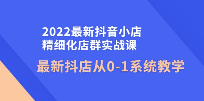 2022最新抖音小店精细化店群实战课，最新抖店从0-1系统教学-枫叶微课堂