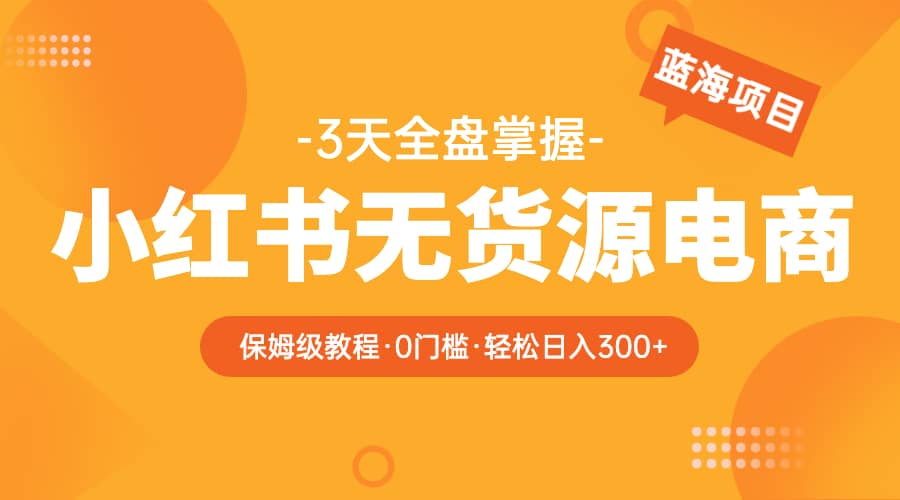 2023小红书无货源电商【保姆级教程从0到日入300】爆单3W-枫叶微课堂