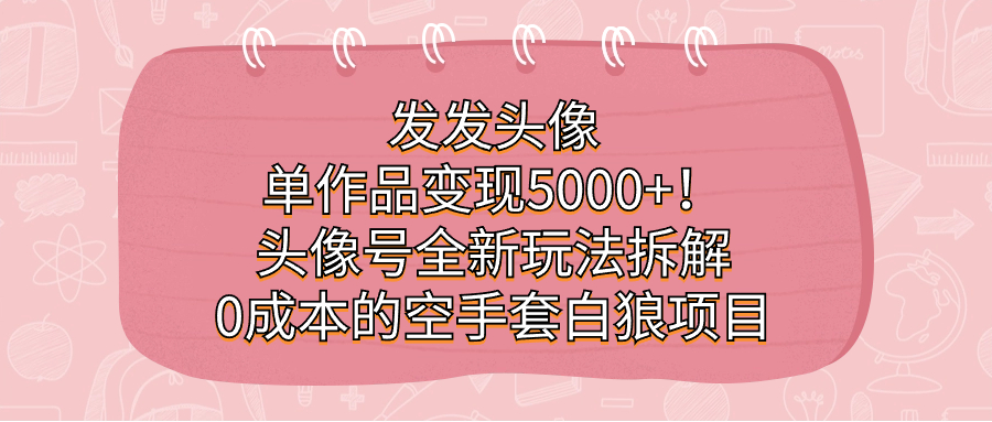 发发头像，单作品变现5000+！头像号全新玩法拆解，0成本的空手套白狼项目-枫叶微课堂