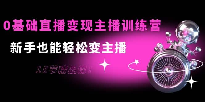 0基础直播变现主播训练营：新手也能轻松变主播，15节精品课-枫叶微课堂