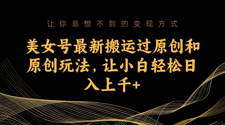 美女号最新搬运过原创和原创玩法，让小白轻松日入上千+-枫叶微课堂