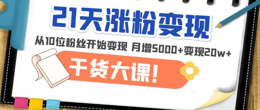 21天精准涨粉变现干货大课：从10位粉丝开始变现 月增5000+-枫叶微课堂