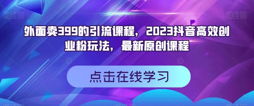外面卖399的引流课程，2023抖音高效创业粉玩法，最新原创课程-枫叶微课堂