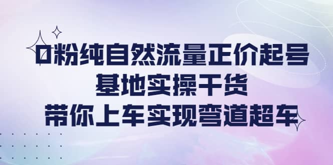 0粉纯自然流量正价起号基地实操干货，带你上车实现弯道超车-枫叶微课堂