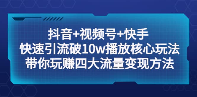 抖音+视频号+快手 快速引流破10w播放核心玩法：带你玩赚四大流量变现方法-枫叶微课堂