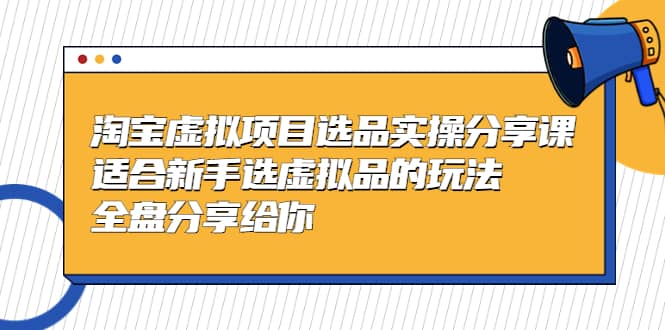 淘宝虚拟项目选品实操分享课，适合新手选虚拟品的玩法 全盘分享给你-枫叶微课堂