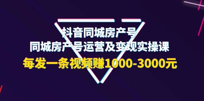 抖音同城房产号，同城房产号运营及变现实操课，每发一条视频赚1000-3000元-枫叶微课堂