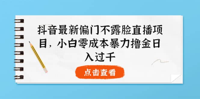 抖音最新偏门不露脸直播项目，小白零成本暴力撸金日入1000+-枫叶微课堂