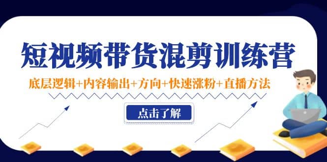 短视频带货混剪训练营：底层逻辑+内容输出+方向+快速涨粉+直播方法！-枫叶微课堂