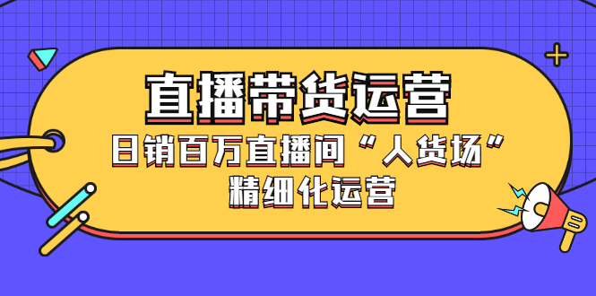 直播带货运营，销百万直播间“人货场”精细化运营-枫叶微课堂