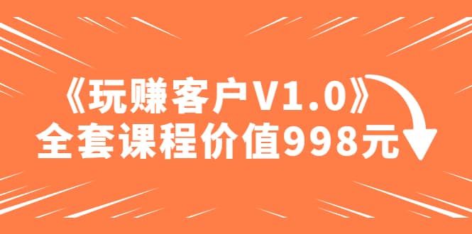 某收费课程《玩赚客户V1.0》全套课程价值998元-枫叶微课堂