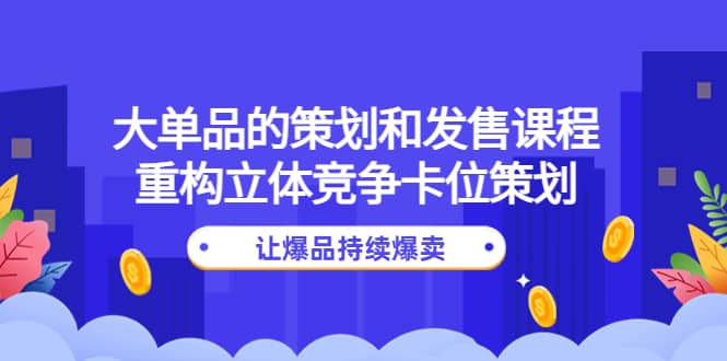 大单品的策划和发售课程：重构立体竞争卡位策划，让爆品持续爆卖-枫叶微课堂