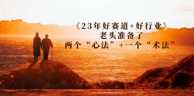 某收费文章《23年好赛道+好行业》老头准备了两个“心法”+一个“术法”-枫叶微课堂