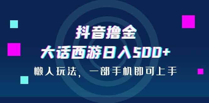 抖音撸金，大话西游日入500+，懒人玩法，一部手机即可上手-枫叶微课堂