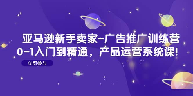 亚马逊新手卖家-广告推广训练营：0-1入门到精通，产品运营系统课-枫叶微课堂
