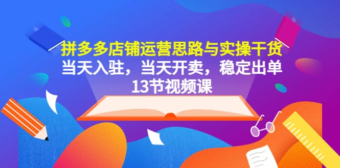 拼多多店铺运营思路与实操干货，当天入驻，当天开卖，稳定出单（13节课）-枫叶微课堂