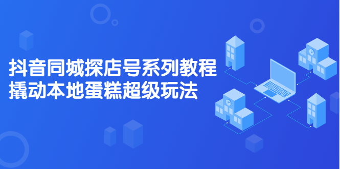 抖音同城探店号系列教程，撬动本地蛋糕超级玩法【视频课程】-枫叶微课堂