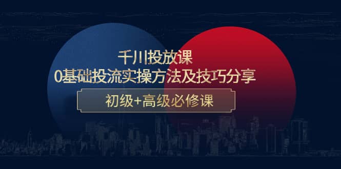 千川投放课：0基础投流实操方法及技巧分享，初级+高级必修课-枫叶微课堂
