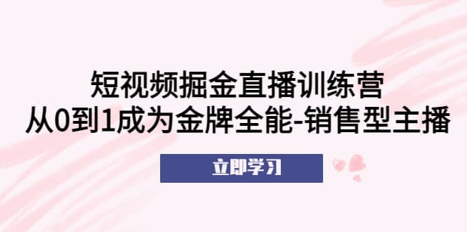短视频掘金直播训练营：从0到1成为金牌全能-销售型主播-枫叶微课堂