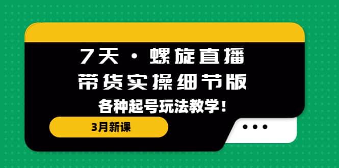 7天·螺旋直播·带货实操细节版：3月新课，各种起号玩法教学-枫叶微课堂