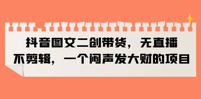 抖音图文二创带货，无直播，不剪辑，一个闷声发大财的项目-枫叶微课堂