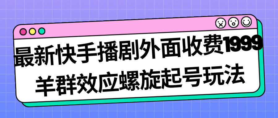 最新快手播剧外面收费1999羊群效应螺旋起号玩法配合流量日入几百完全没问题-枫叶微课堂