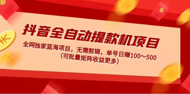 抖音全自动提款机项目：独家蓝海 无需剪辑 单号日赚100～500 (可批量矩阵)-枫叶微课堂