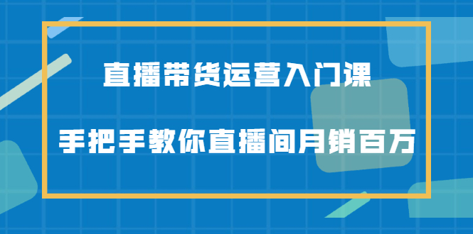 直播带货运营入门课，手把手教你直播间月销百万-枫叶微课堂