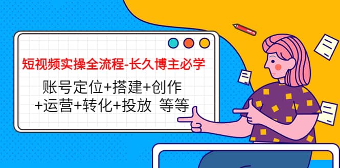 短视频实操全流程-长久博主必学：账号定位+搭建+创作+运营+转化+投放 等等-枫叶微课堂