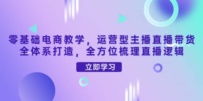 零基础电商教学，运营型主播直播带货全体系打造，全方位梳理直播逻辑-枫叶微课堂
